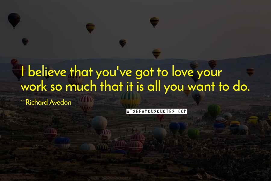 Richard Avedon Quotes: I believe that you've got to love your work so much that it is all you want to do.