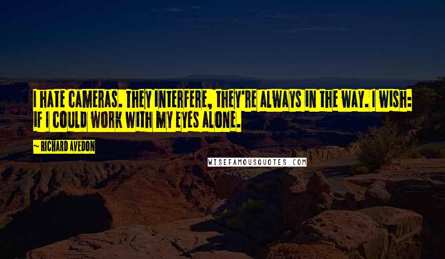 Richard Avedon Quotes: I hate cameras. They interfere, they're always in the way. I wish: if I could work with my eyes alone.