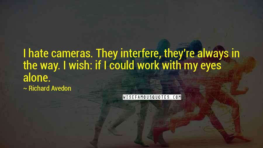 Richard Avedon Quotes: I hate cameras. They interfere, they're always in the way. I wish: if I could work with my eyes alone.