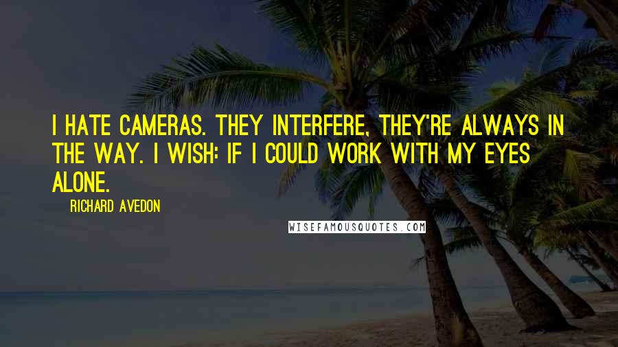 Richard Avedon Quotes: I hate cameras. They interfere, they're always in the way. I wish: if I could work with my eyes alone.