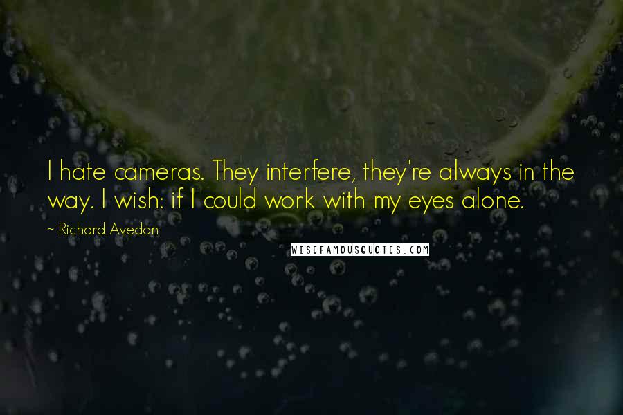 Richard Avedon Quotes: I hate cameras. They interfere, they're always in the way. I wish: if I could work with my eyes alone.