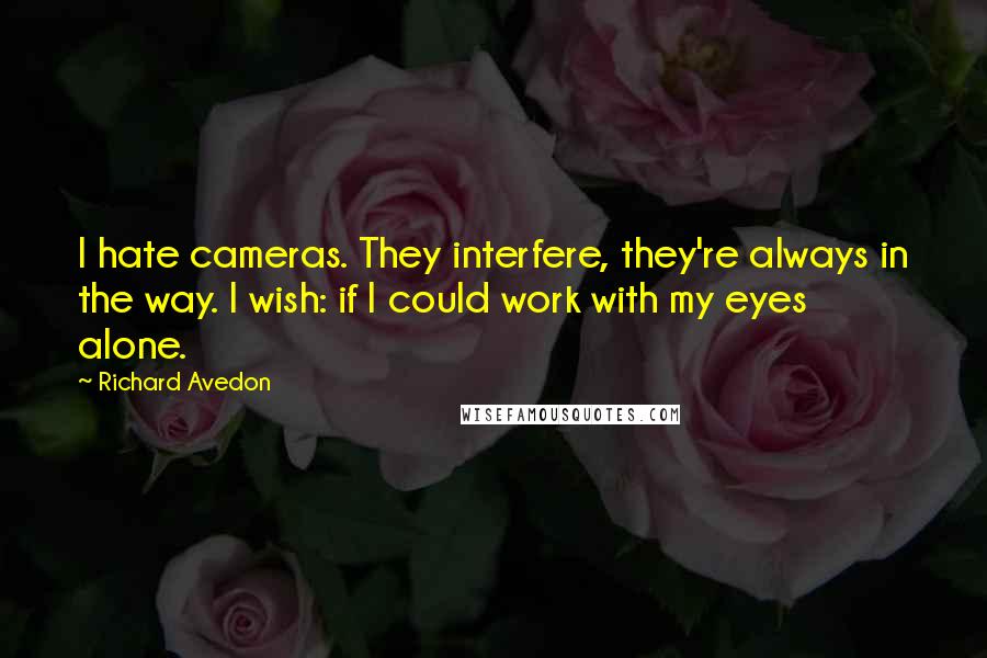 Richard Avedon Quotes: I hate cameras. They interfere, they're always in the way. I wish: if I could work with my eyes alone.