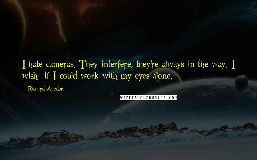 Richard Avedon Quotes: I hate cameras. They interfere, they're always in the way. I wish: if I could work with my eyes alone.