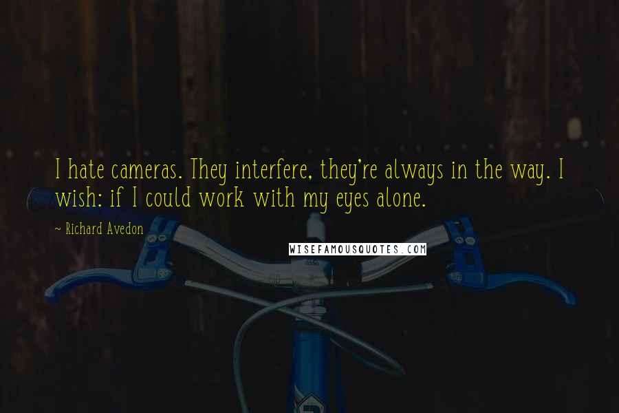 Richard Avedon Quotes: I hate cameras. They interfere, they're always in the way. I wish: if I could work with my eyes alone.