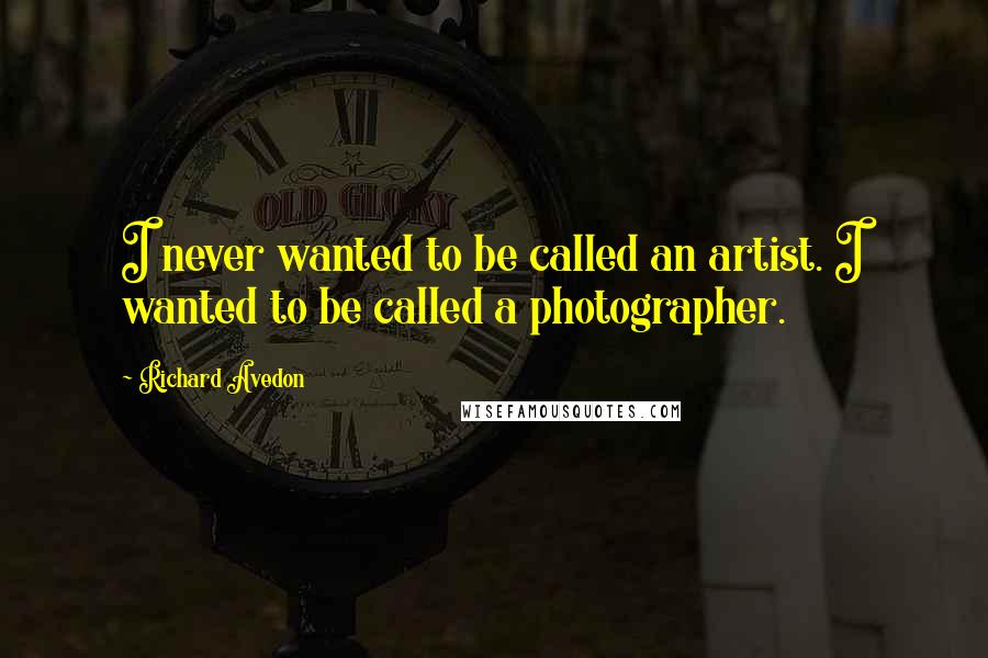 Richard Avedon Quotes: I never wanted to be called an artist. I wanted to be called a photographer.