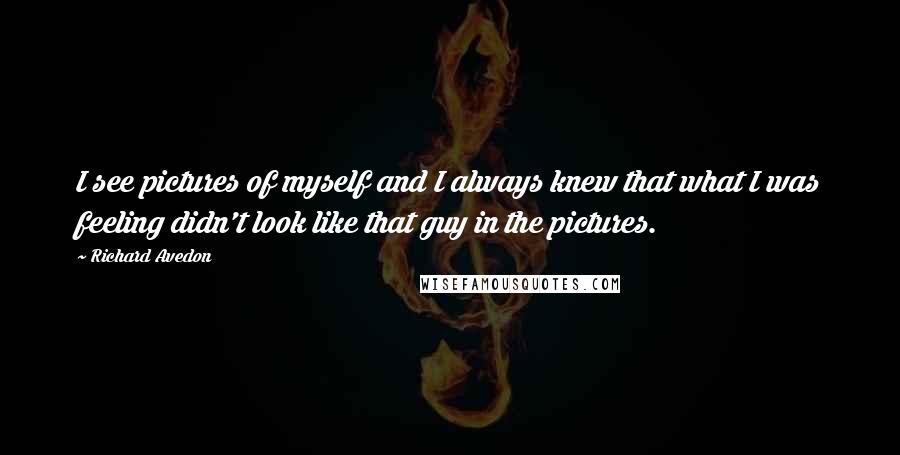 Richard Avedon Quotes: I see pictures of myself and I always knew that what I was feeling didn't look like that guy in the pictures.