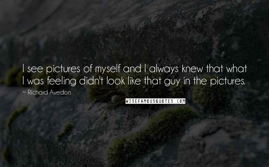 Richard Avedon Quotes: I see pictures of myself and I always knew that what I was feeling didn't look like that guy in the pictures.