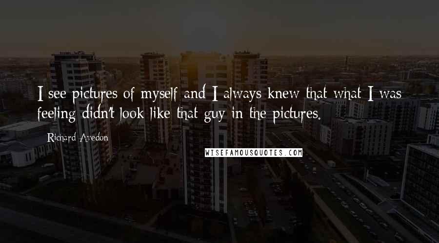 Richard Avedon Quotes: I see pictures of myself and I always knew that what I was feeling didn't look like that guy in the pictures.