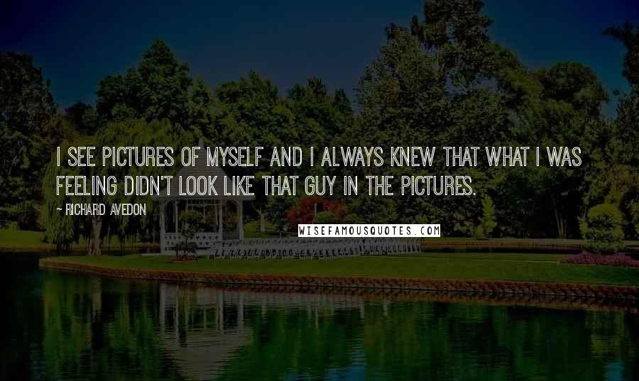 Richard Avedon Quotes: I see pictures of myself and I always knew that what I was feeling didn't look like that guy in the pictures.