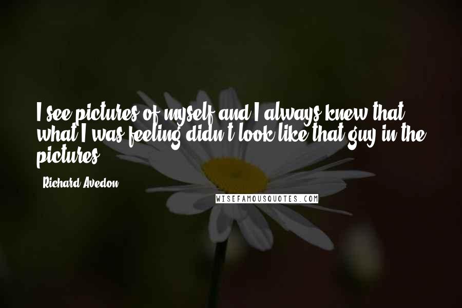 Richard Avedon Quotes: I see pictures of myself and I always knew that what I was feeling didn't look like that guy in the pictures.