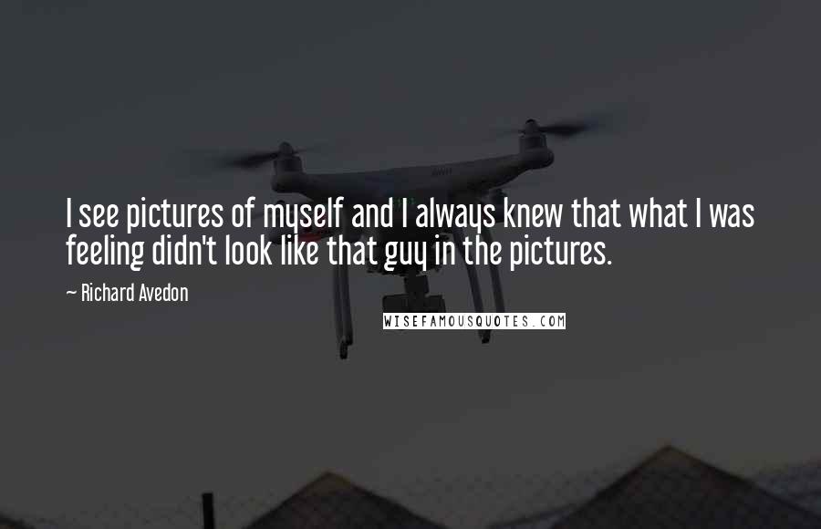 Richard Avedon Quotes: I see pictures of myself and I always knew that what I was feeling didn't look like that guy in the pictures.