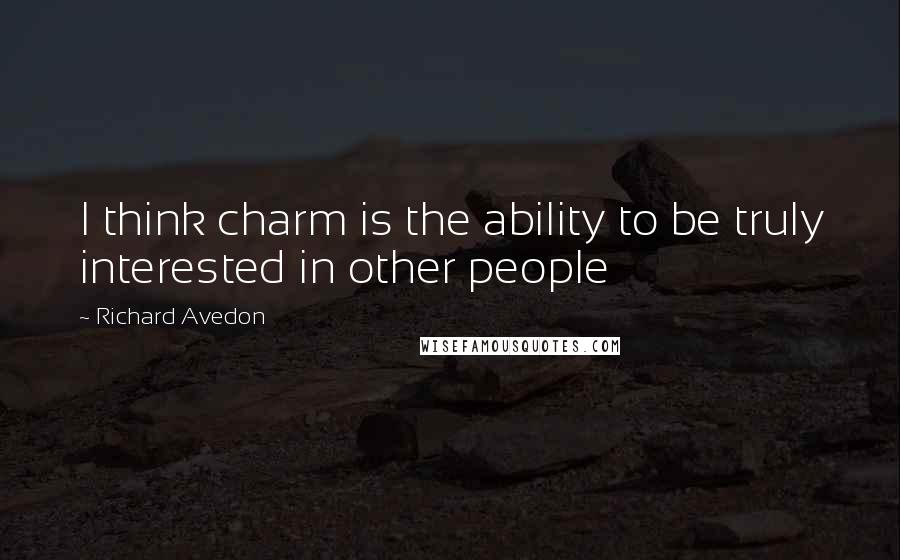 Richard Avedon Quotes: I think charm is the ability to be truly interested in other people