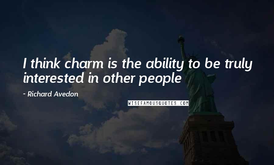 Richard Avedon Quotes: I think charm is the ability to be truly interested in other people