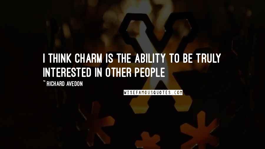 Richard Avedon Quotes: I think charm is the ability to be truly interested in other people