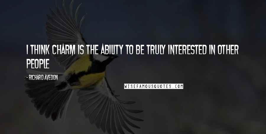 Richard Avedon Quotes: I think charm is the ability to be truly interested in other people