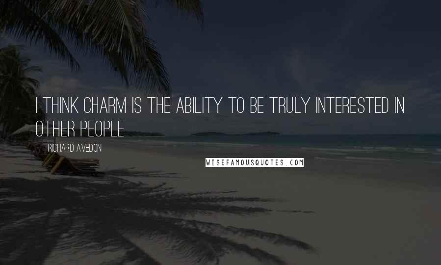 Richard Avedon Quotes: I think charm is the ability to be truly interested in other people