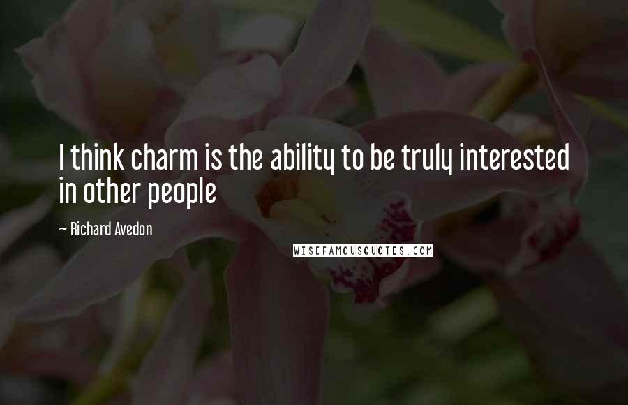 Richard Avedon Quotes: I think charm is the ability to be truly interested in other people