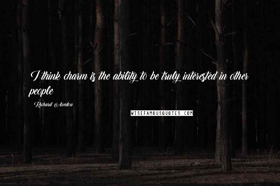 Richard Avedon Quotes: I think charm is the ability to be truly interested in other people