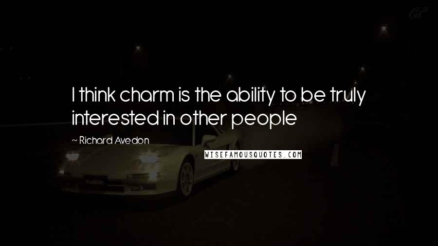 Richard Avedon Quotes: I think charm is the ability to be truly interested in other people