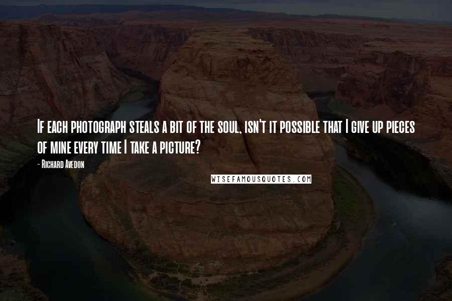 Richard Avedon Quotes: If each photograph steals a bit of the soul, isn't it possible that I give up pieces of mine every time I take a picture?