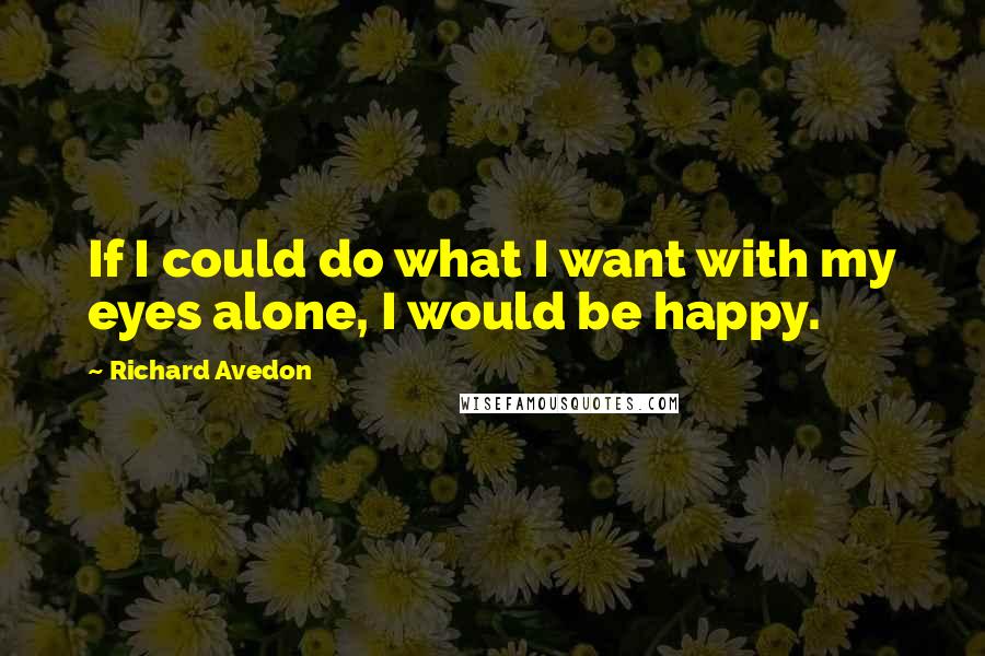 Richard Avedon Quotes: If I could do what I want with my eyes alone, I would be happy.