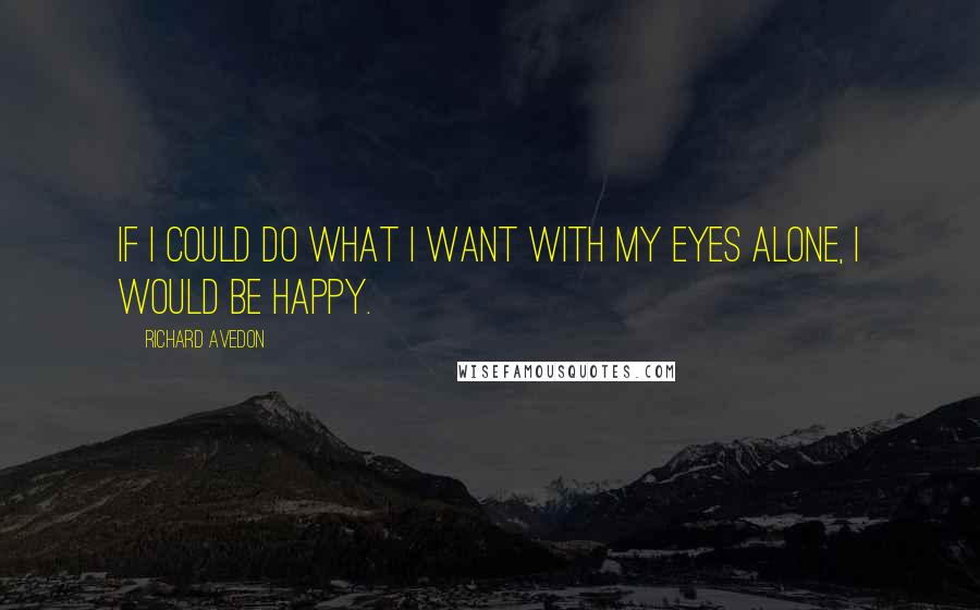 Richard Avedon Quotes: If I could do what I want with my eyes alone, I would be happy.