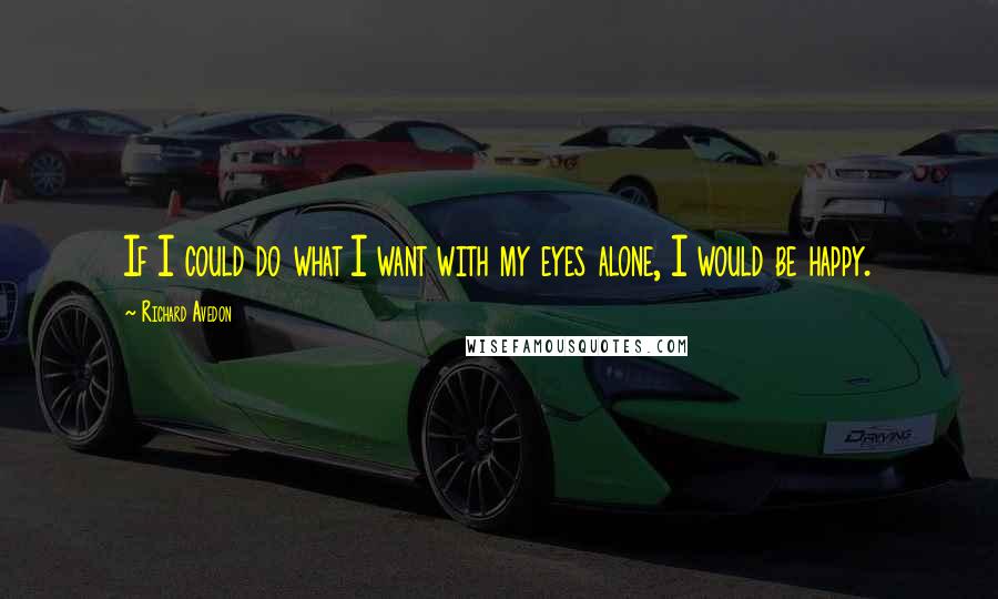 Richard Avedon Quotes: If I could do what I want with my eyes alone, I would be happy.