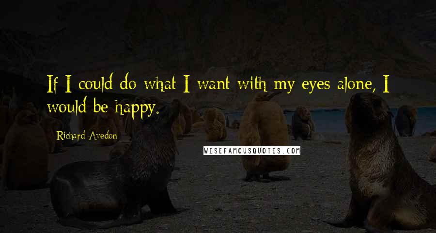 Richard Avedon Quotes: If I could do what I want with my eyes alone, I would be happy.