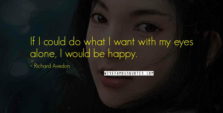 Richard Avedon Quotes: If I could do what I want with my eyes alone, I would be happy.