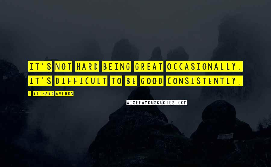 Richard Avedon Quotes: It's not hard being great occasionally. It's difficult to be good consistently.