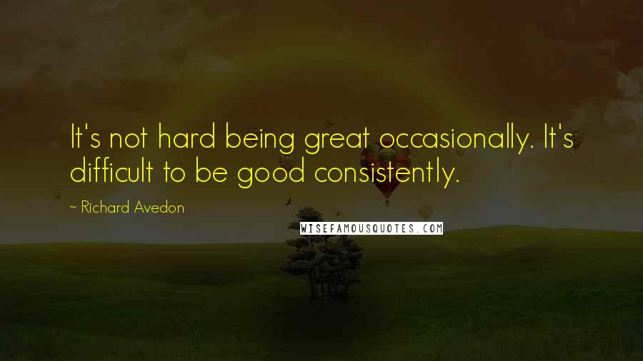 Richard Avedon Quotes: It's not hard being great occasionally. It's difficult to be good consistently.