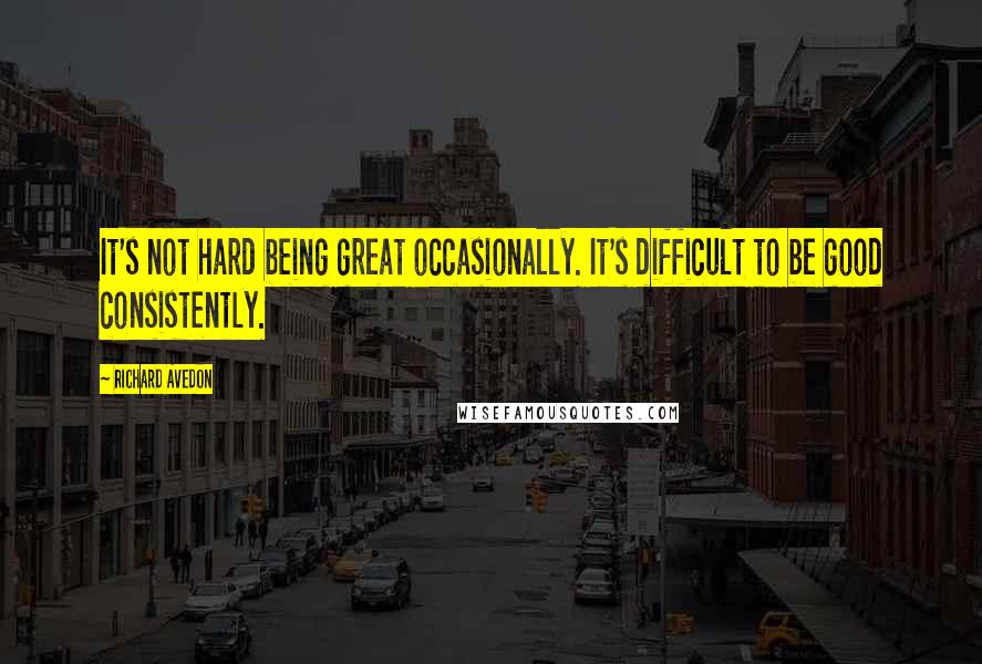 Richard Avedon Quotes: It's not hard being great occasionally. It's difficult to be good consistently.