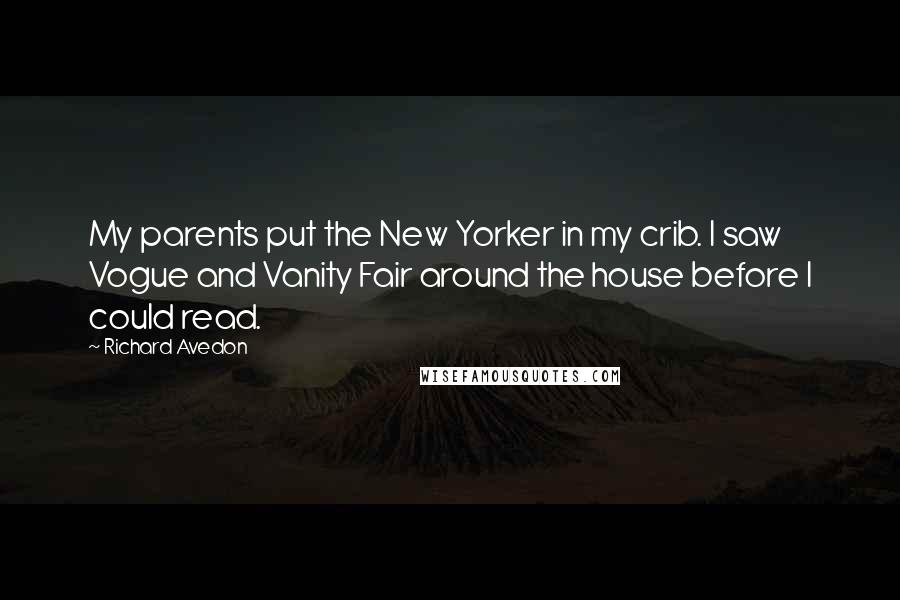 Richard Avedon Quotes: My parents put the New Yorker in my crib. I saw Vogue and Vanity Fair around the house before I could read.