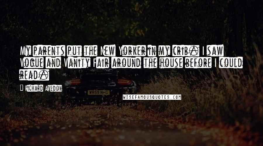 Richard Avedon Quotes: My parents put the New Yorker in my crib. I saw Vogue and Vanity Fair around the house before I could read.