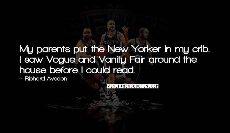 Richard Avedon Quotes: My parents put the New Yorker in my crib. I saw Vogue and Vanity Fair around the house before I could read.