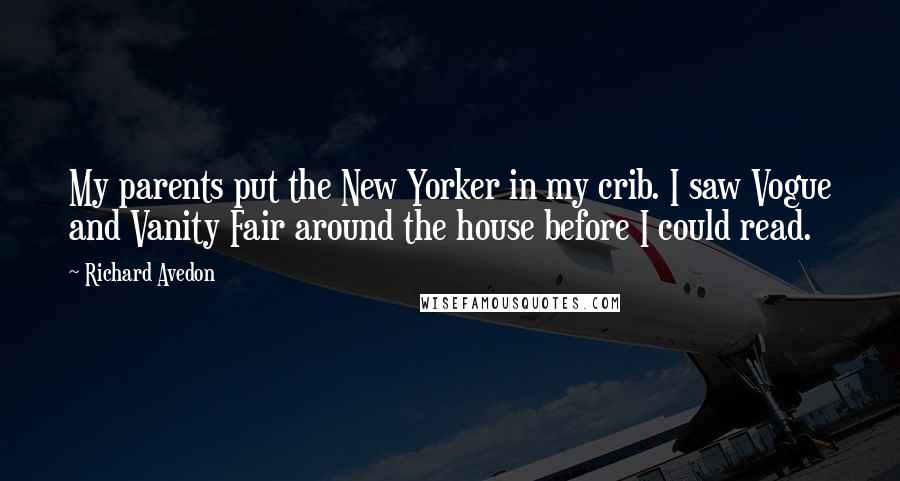 Richard Avedon Quotes: My parents put the New Yorker in my crib. I saw Vogue and Vanity Fair around the house before I could read.