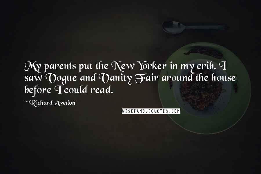 Richard Avedon Quotes: My parents put the New Yorker in my crib. I saw Vogue and Vanity Fair around the house before I could read.