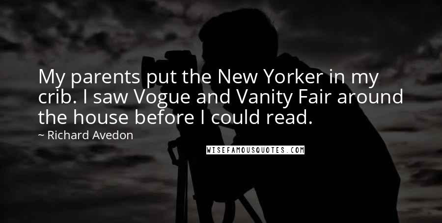 Richard Avedon Quotes: My parents put the New Yorker in my crib. I saw Vogue and Vanity Fair around the house before I could read.