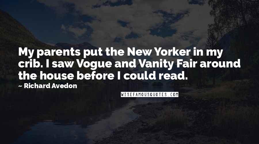 Richard Avedon Quotes: My parents put the New Yorker in my crib. I saw Vogue and Vanity Fair around the house before I could read.