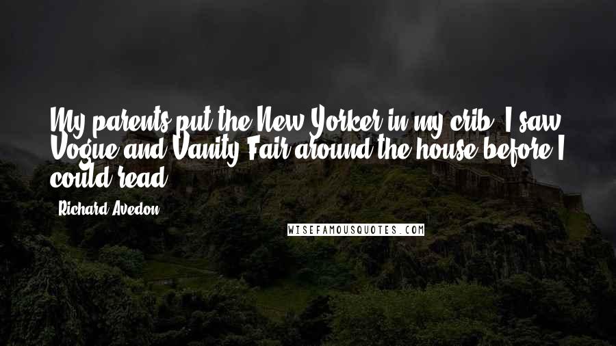 Richard Avedon Quotes: My parents put the New Yorker in my crib. I saw Vogue and Vanity Fair around the house before I could read.