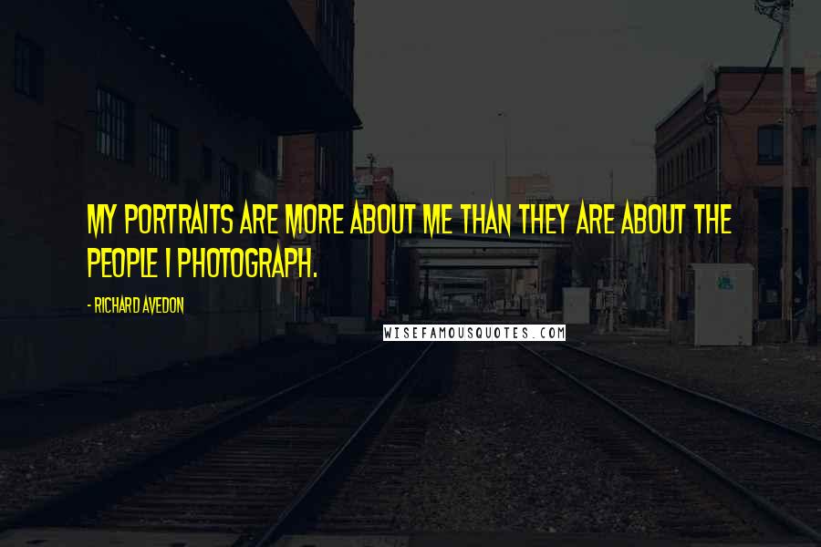 Richard Avedon Quotes: My portraits are more about me than they are about the people I photograph.