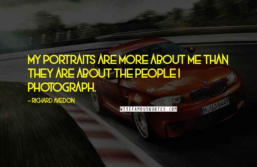 Richard Avedon Quotes: My portraits are more about me than they are about the people I photograph.