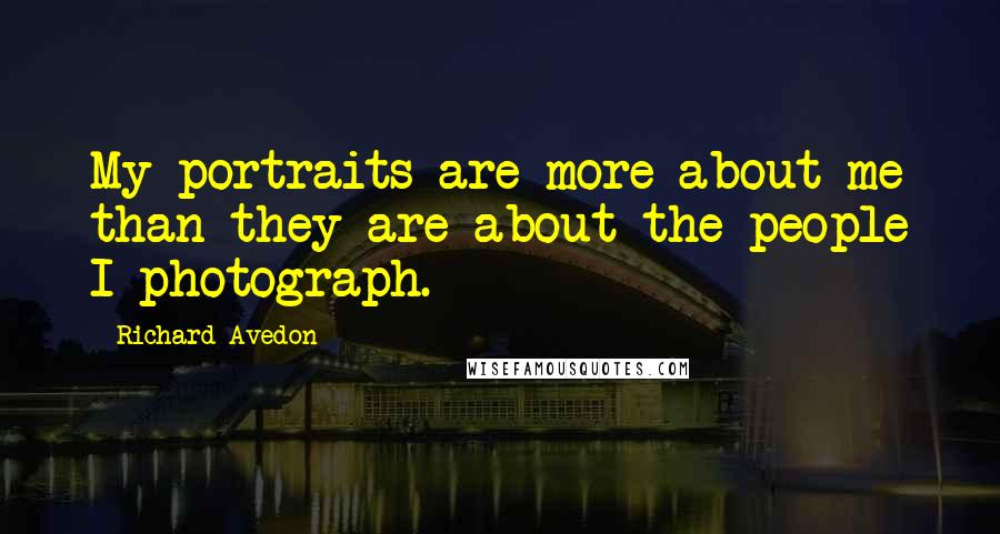 Richard Avedon Quotes: My portraits are more about me than they are about the people I photograph.