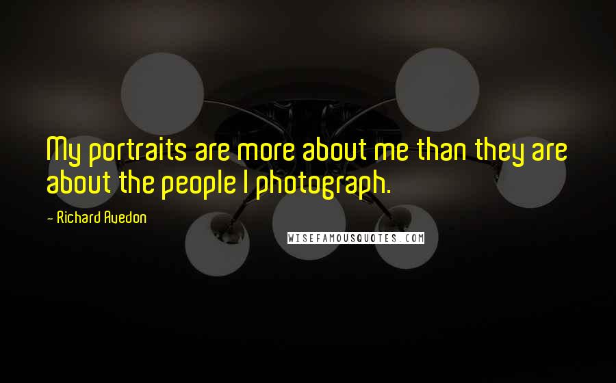 Richard Avedon Quotes: My portraits are more about me than they are about the people I photograph.