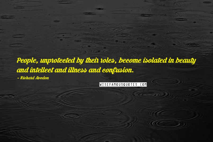 Richard Avedon Quotes: People, unprotected by their roles, become isolated in beauty and intellect and illness and confusion.