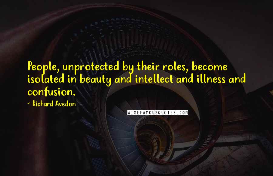 Richard Avedon Quotes: People, unprotected by their roles, become isolated in beauty and intellect and illness and confusion.