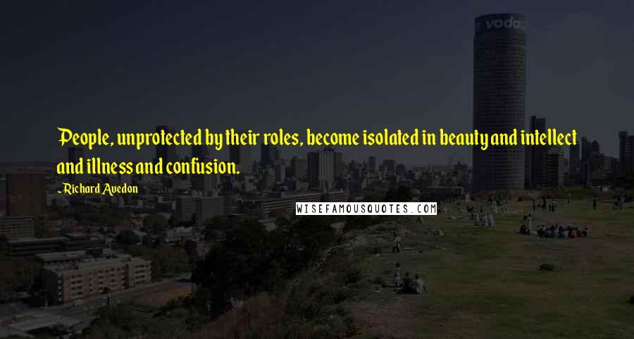 Richard Avedon Quotes: People, unprotected by their roles, become isolated in beauty and intellect and illness and confusion.