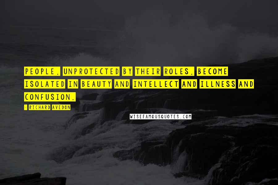 Richard Avedon Quotes: People, unprotected by their roles, become isolated in beauty and intellect and illness and confusion.