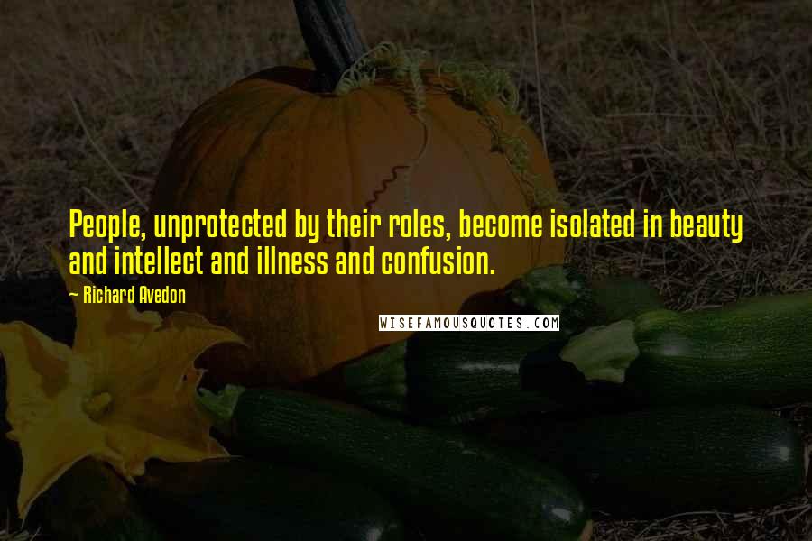 Richard Avedon Quotes: People, unprotected by their roles, become isolated in beauty and intellect and illness and confusion.