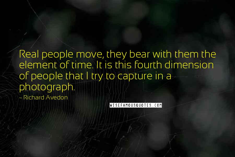 Richard Avedon Quotes: Real people move, they bear with them the element of time. It is this fourth dimension of people that I try to capture in a photograph.